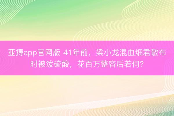 亚搏app官网版 41年前，梁小龙混血细君散布时被泼硫酸，花百万整容后若何？