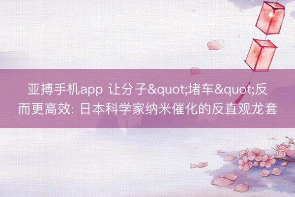 亚搏手机app 让分子"堵车"反而更高效: 日本科学家纳米催化的反直观龙套