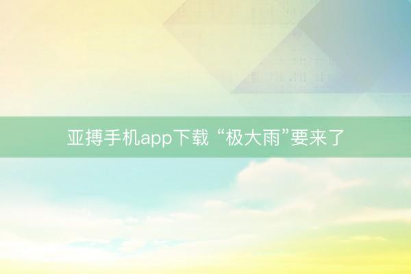 亚搏手机app下载 “极大雨”要来了