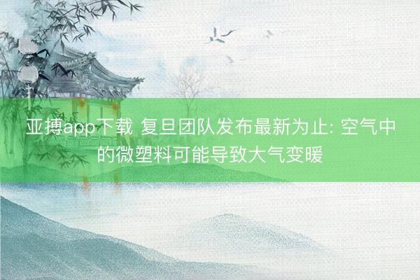亚搏app下载 复旦团队发布最新为止: 空气中的微塑料可能导致大气变暖