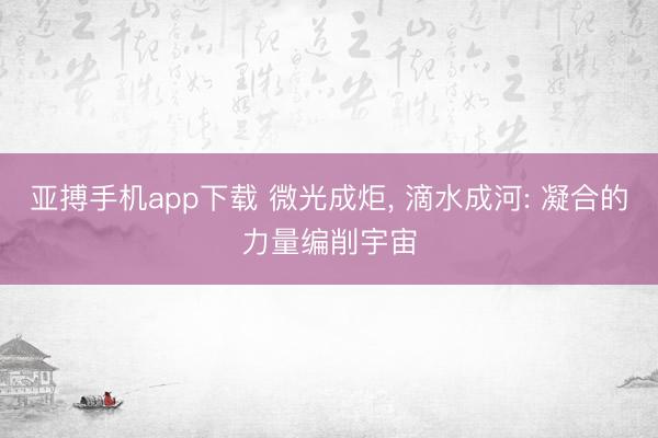 亚搏手机app下载 微光成炬， 滴水成河: 凝合的力量编削宇宙
