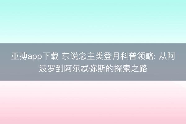 亚搏app下载 东说念主类登月科普领略: 从阿波罗到阿尔忒弥斯的探索之路