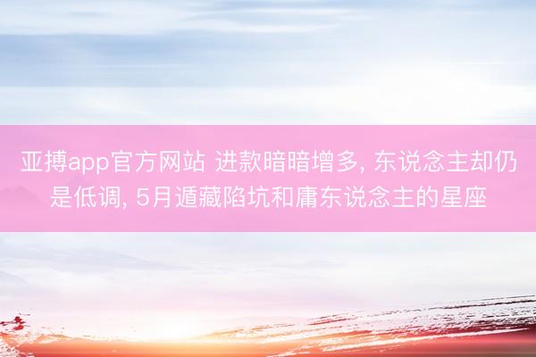 亚搏app官方网站 进款暗暗增多， 东说念主却仍是低调， 5月遁藏陷坑和庸东说念主的星座