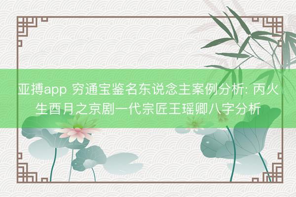 亚搏app 穷通宝鉴名东说念主案例分析: 丙火生酉月之京剧一代宗匠王瑶卿八字分析