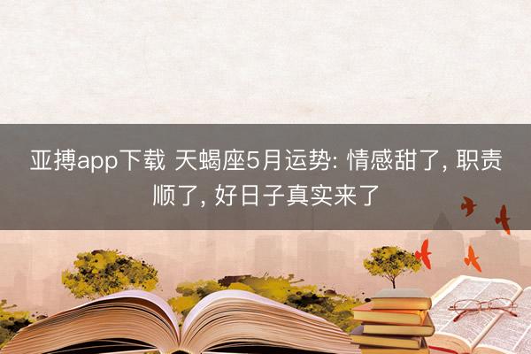 亚搏app下载 天蝎座5月运势: 情感甜了， 职责顺了， 好日子真实来了