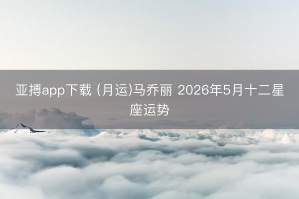 亚搏app下载 (月运)马乔丽 2026年5月十二星座运势