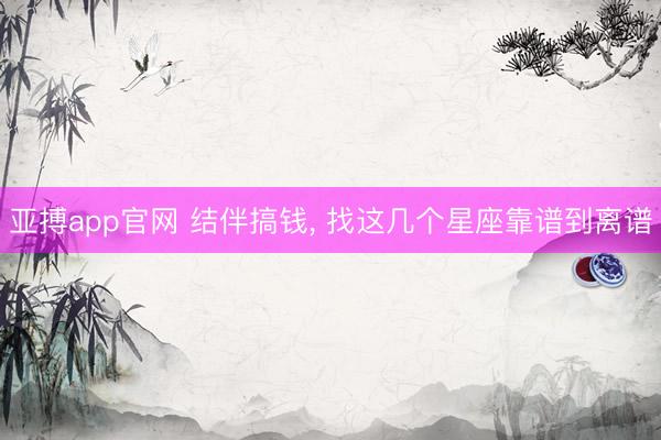 亚搏app官网 结伴搞钱， 找这几个星座靠谱到离谱
