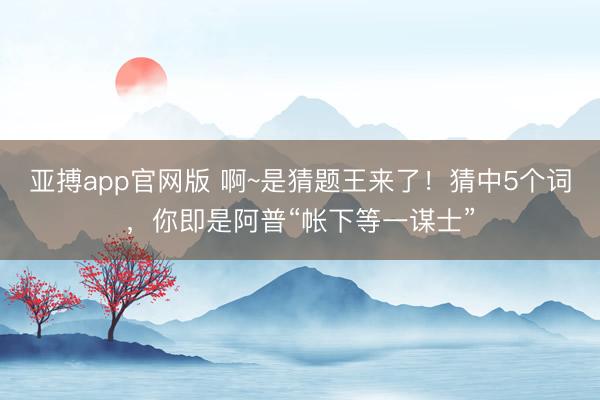 亚搏app官网版 啊~是猜题王来了！猜中5个词，你即是阿普“帐下等一谋士”