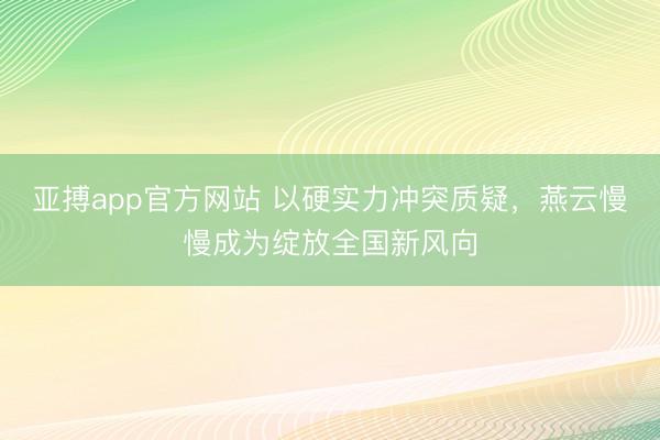 亚搏app官方网站 以硬实力冲突质疑，燕云慢慢成为绽放全国新风向