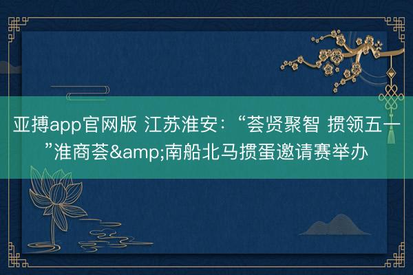 亚搏app官网版 江苏淮安：“荟贤聚智 掼领五一”淮商荟&南船北马掼蛋邀请赛举办