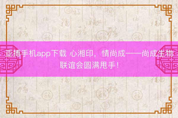 亚搏手机app下载 心湘印，情尚成——尚成生物联谊会圆满甩手！