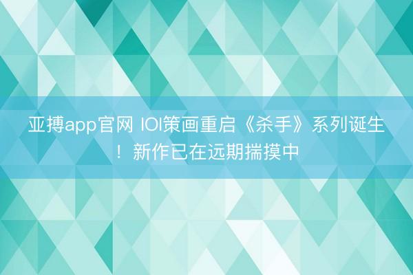 亚搏app官网 IOI策画重启《杀手》系列诞生！新作已在远期揣摸中