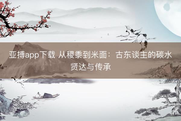 亚搏app下载 从稷黍到米面：古东谈主的碳水贤达与传承
