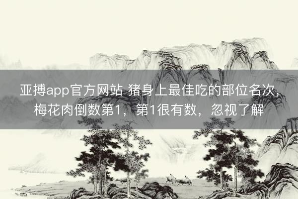 亚搏app官方网站 猪身上最佳吃的部位名次，梅花肉倒数第1，第1很有数，忽视了解