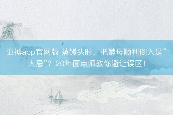 亚搏app官网版 蒸馒头时，把酵母顺利倒入是“大忌”？20年面点师教你避让误区！