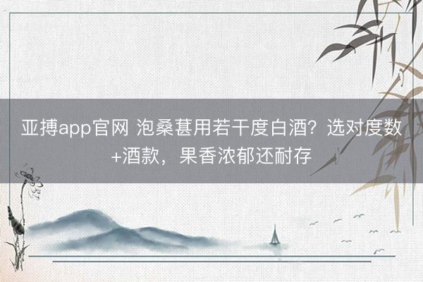 亚搏app官网 泡桑葚用若干度白酒？选对度数+酒款，果香浓郁还耐存