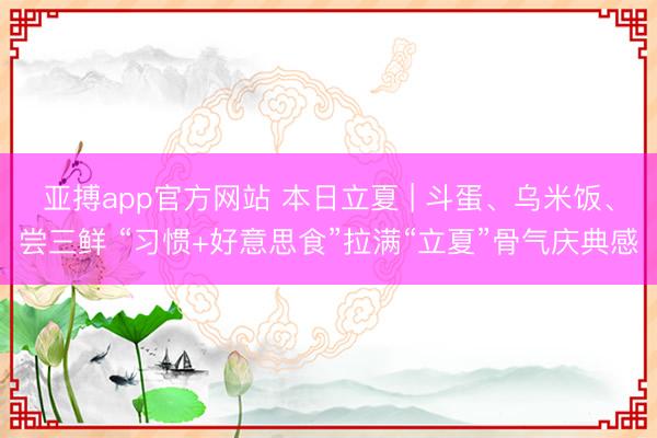 亚搏app官方网站 本日立夏 | 斗蛋、乌米饭、尝三鲜 “习惯+好意思食”拉满“立夏”骨气庆典感