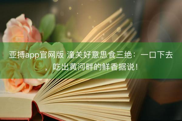 亚搏app官网版 潼关好意思食三绝：一口下去，吃出黄河畔的鲜香据说！