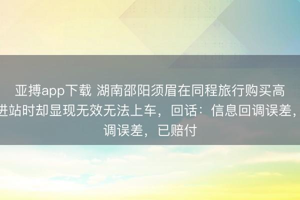 亚搏app下载 湖南邵阳须眉在同程旅行购买高铁票，进站时却显现无效无法上车，回话：信息回调误差，已赔付