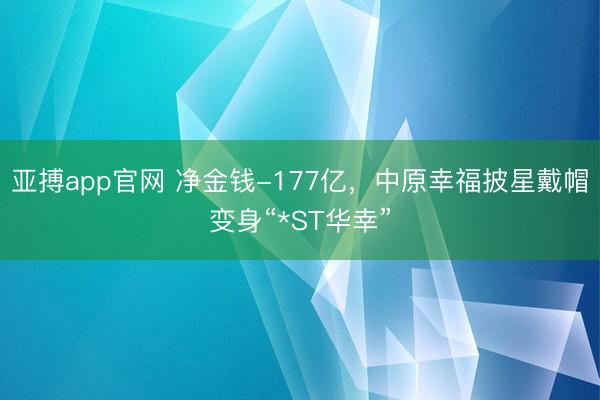 亚搏app官网 净金钱-177亿，中原幸福披星戴帽变身“*ST华幸”