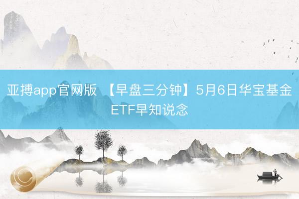 亚搏app官网版 【早盘三分钟】5月6日华宝基金ETF早知说念