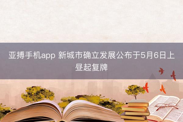 亚搏手机app 新城市确立发展公布于5月6日上昼起复牌