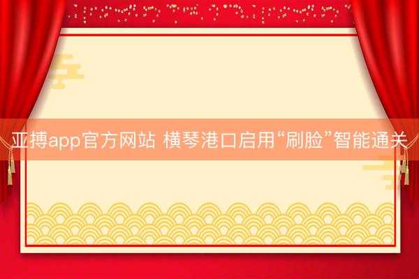 亚搏app官方网站 横琴港口启用“刷脸”智能通关