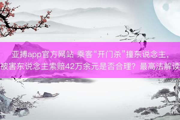 亚搏app官方网站 乘客“开门杀”撞东说念主，被害东说念主索赔42万余元是否合理？最高法解读