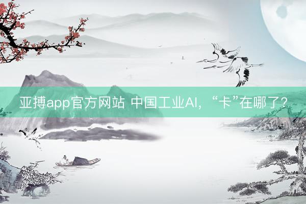 亚搏app官方网站 中国工业AI，“卡”在哪了?