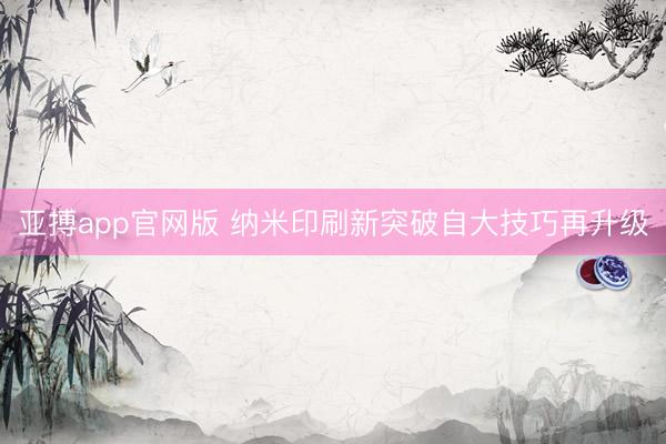 亚搏app官网版 纳米印刷新突破自大技巧再升级